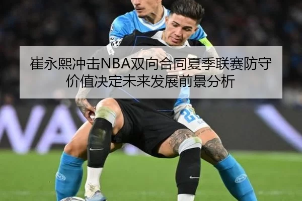 崔永熙冲击NBA双向合同夏季联赛防守价值决定未来发展前景分析