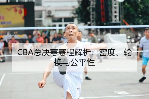 CBA总决赛赛程解析：密度、轮换与公平性