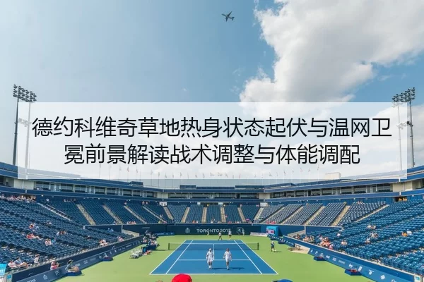 德约科维奇草地热身状态起伏与温网卫冕前景解读战术调整与体能调配