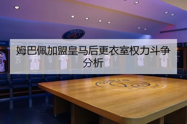 姆巴佩加盟皇马后更衣室权力斗争分析